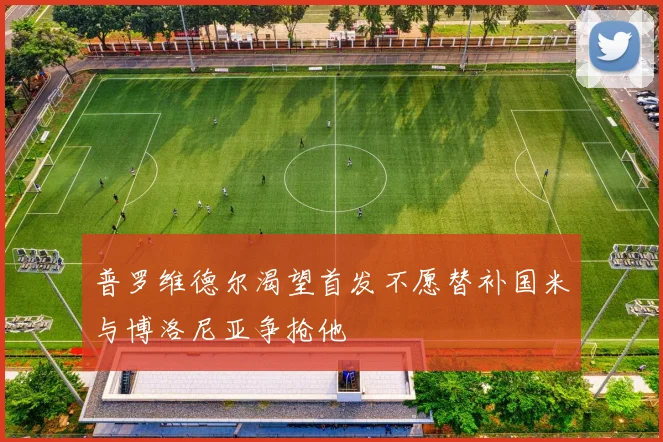 普罗维德尔渴望首发不愿替补国米与博洛尼亚争抢他