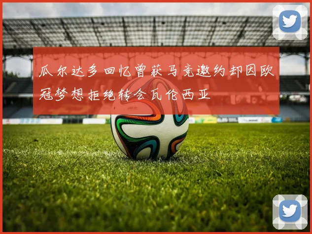 瓜尔达多回忆曾获马竞邀约却因欧冠梦想拒绝转会瓦伦西亚