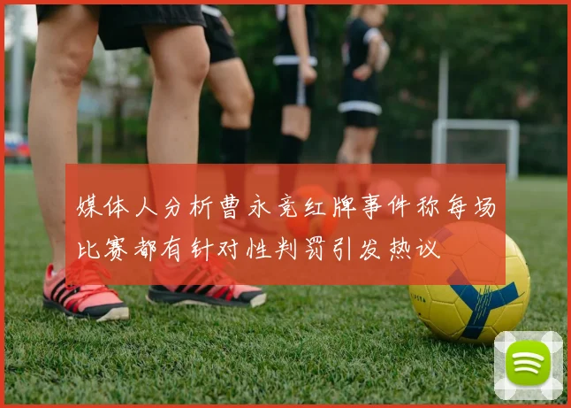 媒体人分析曹永竞红牌事件称每场比赛都有针对性判罚引发热议