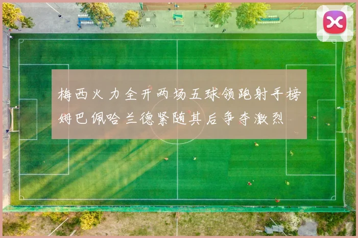 梅西火力全开两场五球领跑射手榜姆巴佩哈兰德紧随其后争夺激烈