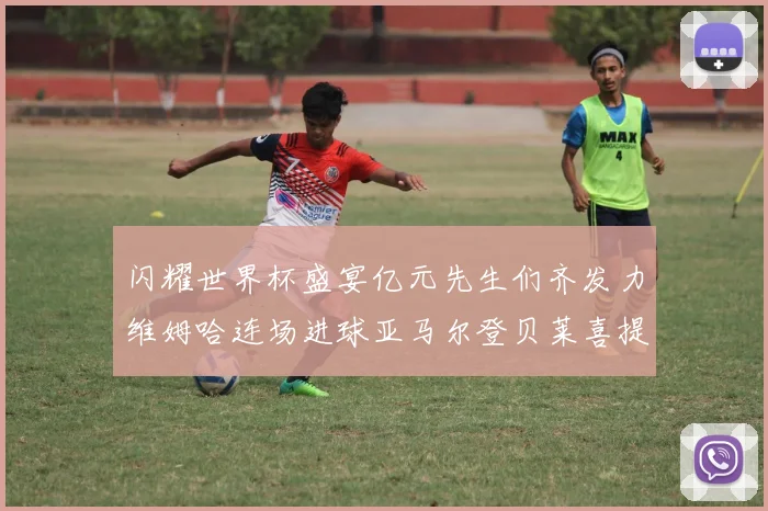 闪耀世界杯盛宴亿元先生们齐发力维姆哈连场进球亚马尔登贝莱喜提首球