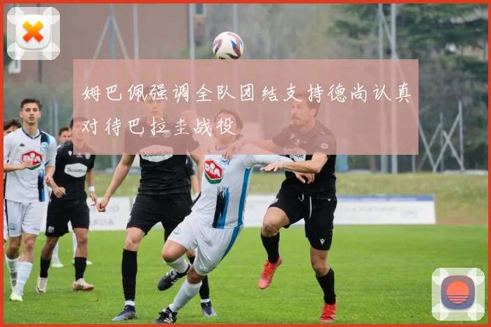 姆巴佩强调全队团结支持德尚认真对待巴拉圭战役