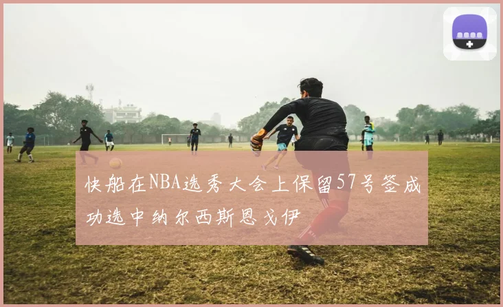 快船在NBA选秀大会上保留57号签成功选中纳尔西斯恩戈伊