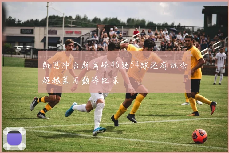 凯恩冲击新高峰46场54球还有机会超越莱万巅峰纪录