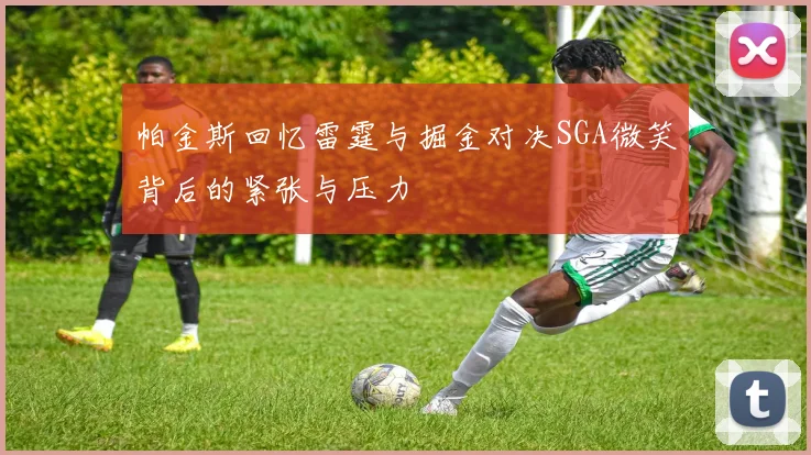 帕金斯回忆雷霆与掘金对决SGA微笑背后的紧张与压力