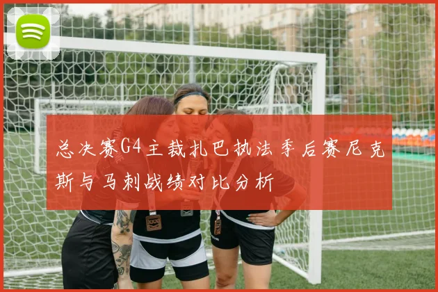 总决赛G4主裁扎巴执法季后赛尼克斯与马刺战绩对比分析