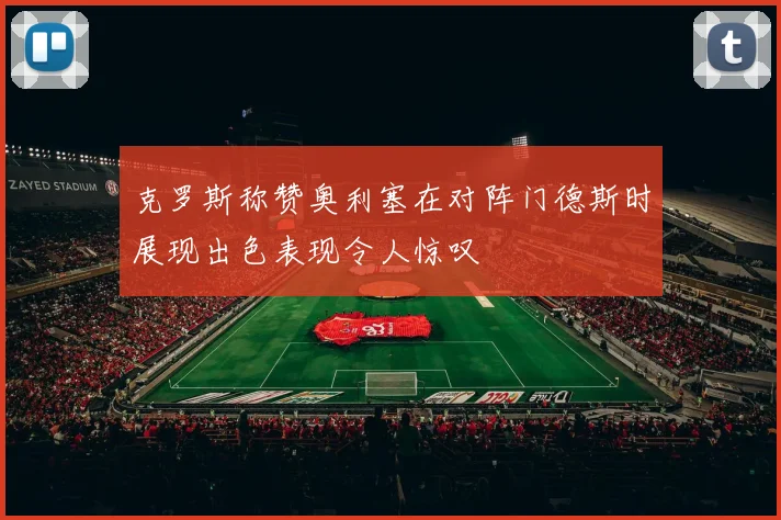 克罗斯称赞奥利塞在对阵门德斯时展现出色表现令人惊叹