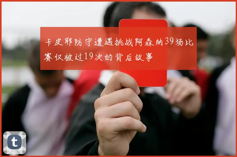 卡皮耶防守遭遇挑战阿森纳39场比赛仅被过19次的背后故事