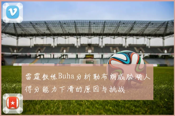 雷霆教练Buha分析勒布朗威胁湖人得分能力下滑的原因与挑战